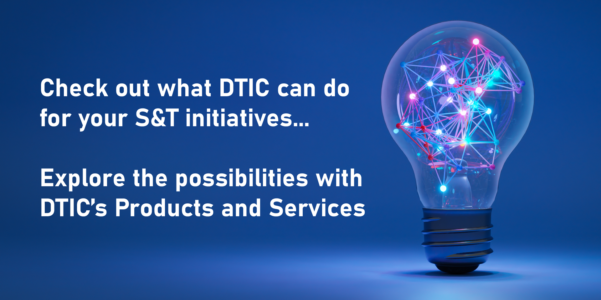 Check out what DTIC can do for your S&T initiatives... explore the possibilities with DTIC's Products and Services.